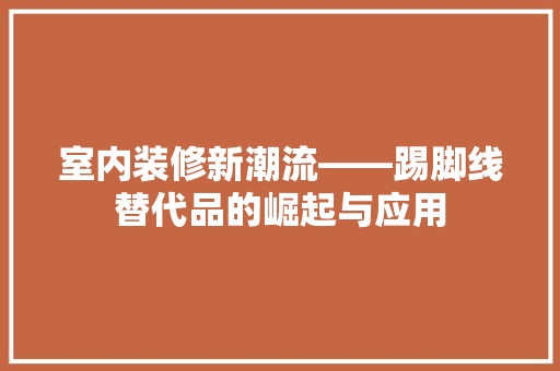 室内装修新潮流——踢脚线替代品的崛起与应用