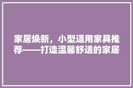家居焕新，小型适用家具推荐——打造温馨舒适的家居环境