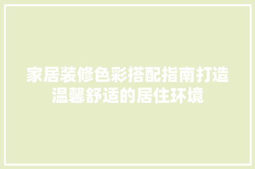 家居装修色彩搭配指南打造温馨舒适的居住环境  第1张
