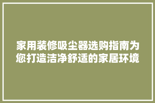 家用装修吸尘器选购指南为您打造洁净舒适的家居环境