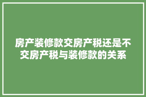 房产装修款交房产税还是不交房产税与装修款的关系
