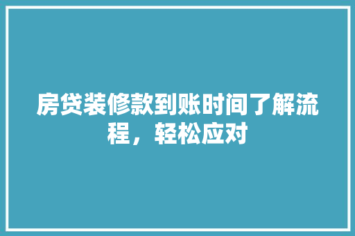 房贷装修款到账时间了解流程，轻松应对