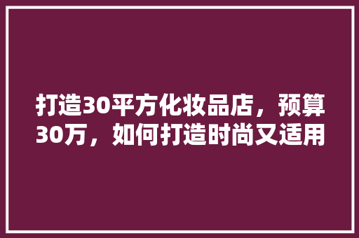打造30平方化妆品店，预算30万，如何打造时尚又适用的空间