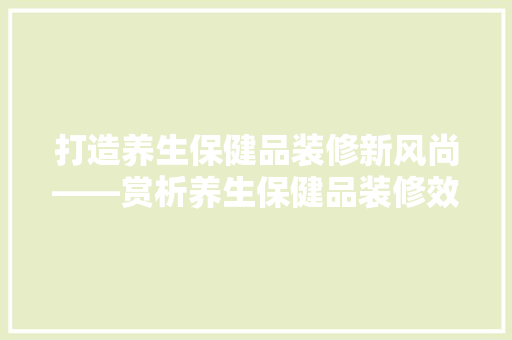 打造养生保健品装修新风尚——赏析养生保健品装修效果图片大全
