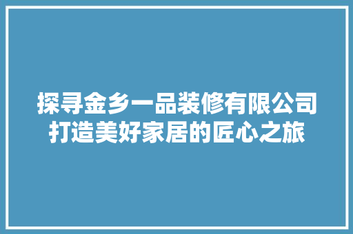 探寻金乡一品装修有限公司打造美好家居的匠心之旅