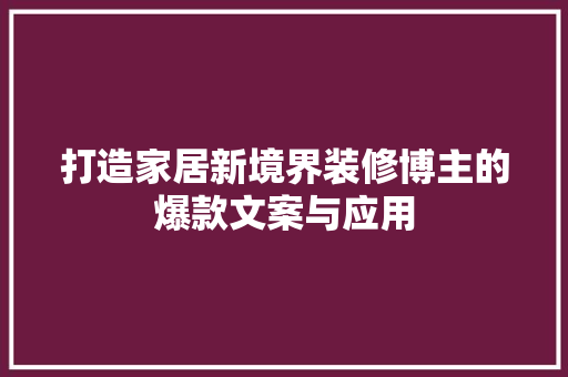 打造家居新境界装修博主的爆款文案与应用