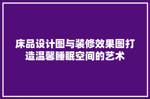 床品设计图与装修效果图打造温馨睡眠空间的艺术