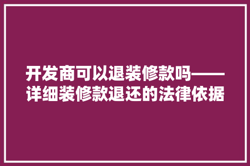 开发商可以退装修款吗——详细装修款退还的法律依据与实施路径