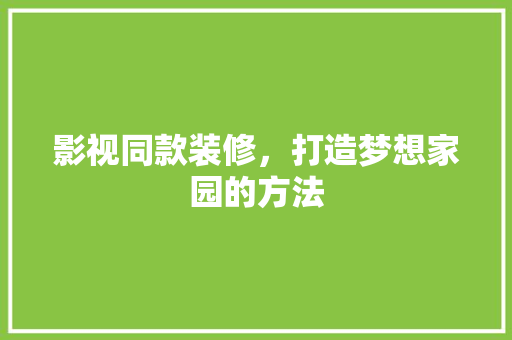 影视同款装修，打造梦想家园的方法