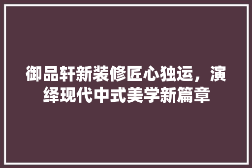 御品轩新装修匠心独运，演绎现代中式美学新篇章  第1张