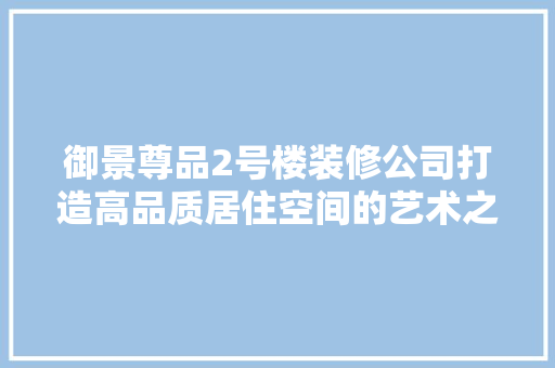 御景尊品2号楼装修公司打造高品质居住空间的艺术之旅