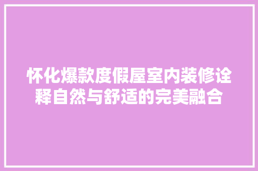 怀化爆款度假屋室内装修诠释自然与舒适的完美融合
