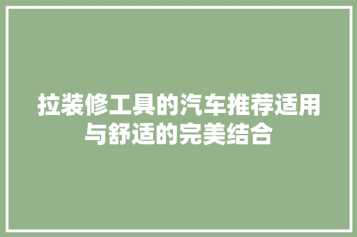 拉装修工具的汽车推荐适用与舒适的完美结合