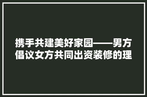 携手共建美好家园——男方倡议女方共同出资装修的理思考