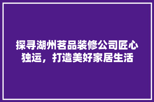 探寻湖州茗品装修公司匠心独运，打造美好家居生活