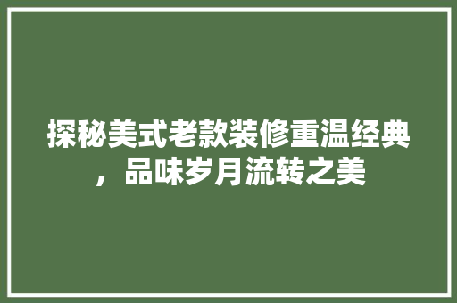 探秘美式老款装修重温经典，品味岁月流转之美