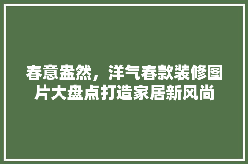 春意盎然，洋气春款装修图片大盘点打造家居新风尚