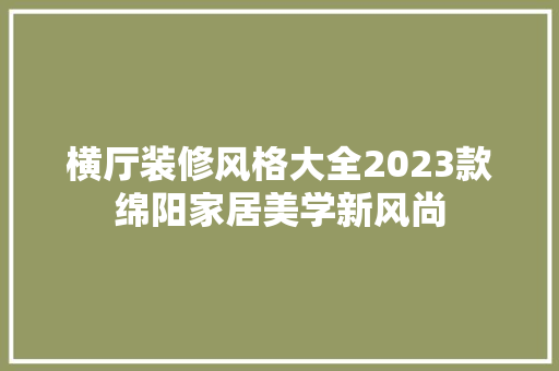 横厅装修风格大全2023款绵阳家居美学新风尚