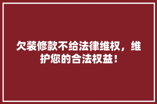 欠装修款不给法律维权，维护您的合法权益！