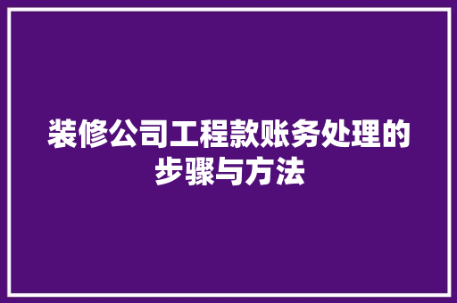装修公司工程款账务处理的步骤与方法