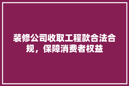 装修公司收取工程款合法合规，保障消费者权益  第1张