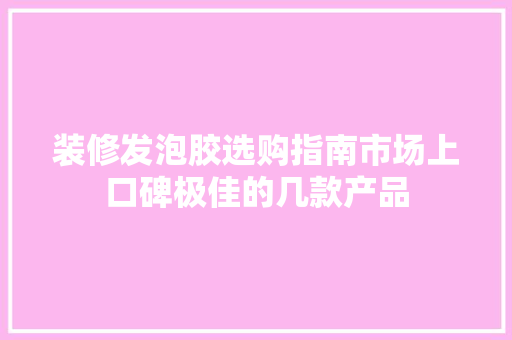 装修发泡胶选购指南市场上口碑极佳的几款产品  第1张