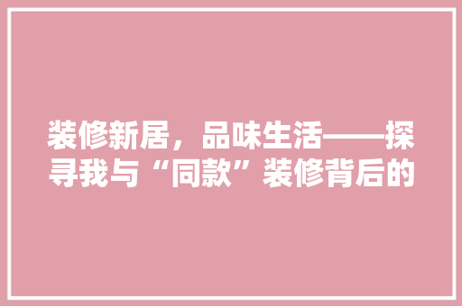 装修新居，品味生活——探寻我与“同款”装修背后的故事