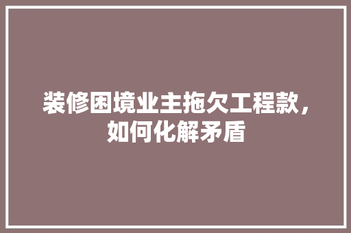 装修困境业主拖欠工程款，如何化解矛盾