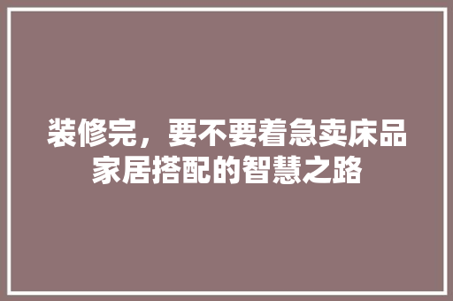 装修完，要不要着急卖床品家居搭配的智慧之路