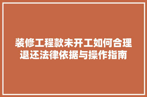 装修工程款未开工如何合理退还法律依据与操作指南  第1张