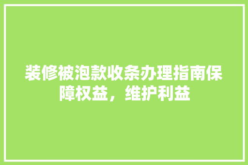 装修被泡款收条办理指南保障权益，维护利益