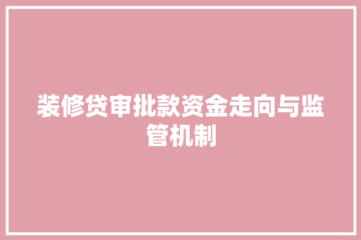 装修贷审批款资金走向与监管机制