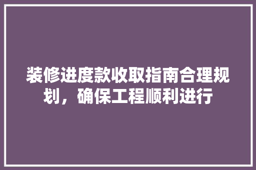 装修进度款收取指南合理规划，确保工程顺利进行