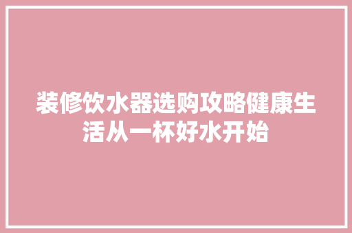装修饮水器选购攻略健康生活从一杯好水开始  第1张