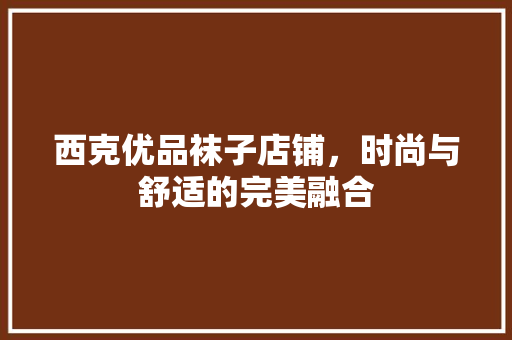 西克优品袜子店铺，时尚与舒适的完美融合  第1张