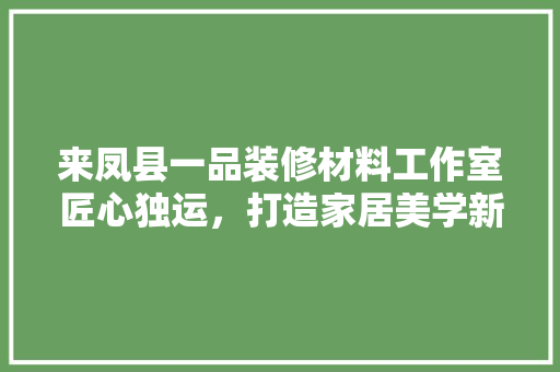 来凤县一品装修材料工作室匠心独运，打造家居美学新境界
