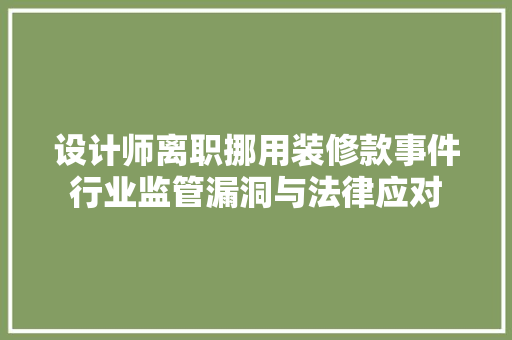 设计师离职挪用装修款事件行业监管漏洞与法律应对
