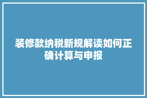 装修款纳税新规解读如何正确计算与申报  第1张