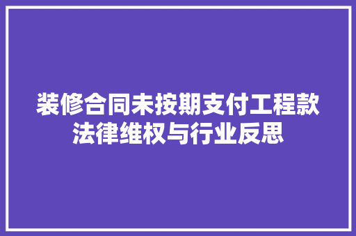 装修合同未按期支付工程款法律维权与行业反思