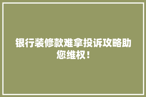 银行装修款难拿投诉攻略助您维权！