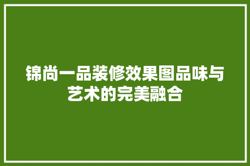 锦尚一品装修效果图品味与艺术的完美融合