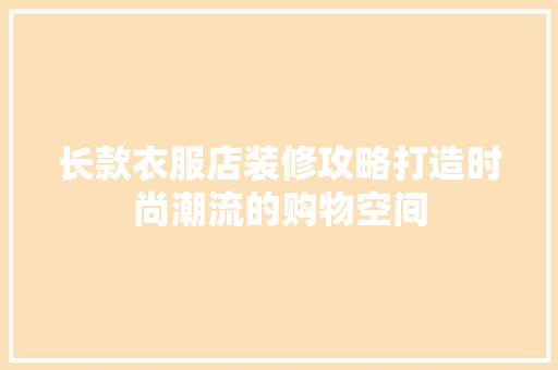 长款衣服店装修攻略打造时尚潮流的购物空间