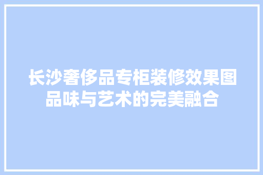 长沙奢侈品专柜装修效果图品味与艺术的完美融合