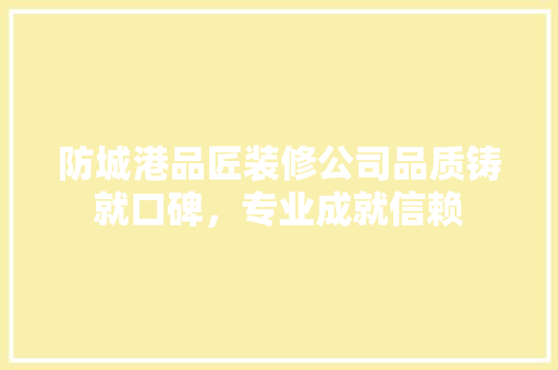 防城港品匠装修公司品质铸就口碑，专业成就信赖  第1张