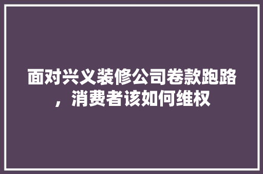 面对兴义装修公司卷款跑路，消费者该如何维权