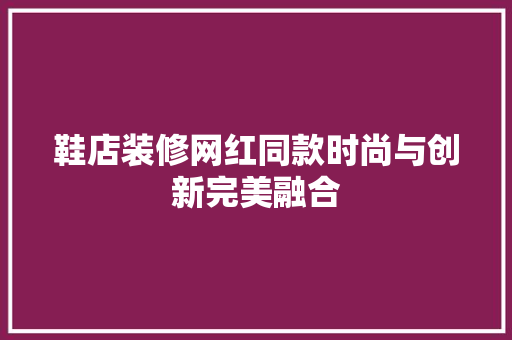 鞋店装修网红同款时尚与创新完美融合