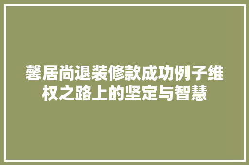 馨居尚退装修款成功例子维权之路上的坚定与智慧