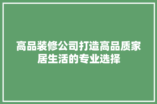 高品装修公司打造高品质家居生活的专业选择
