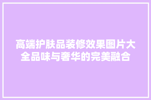 高端护肤品装修效果图片大全品味与奢华的完美融合