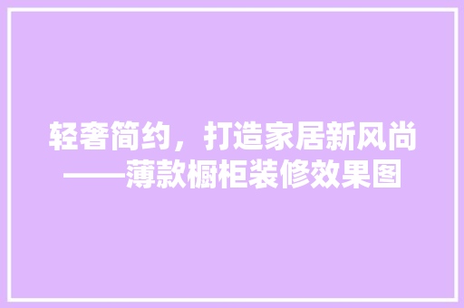 轻奢简约，打造家居新风尚——薄款橱柜装修效果图